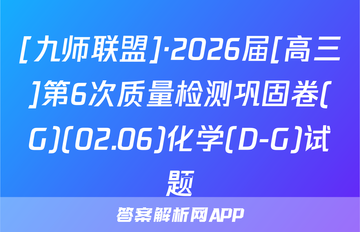 [九师联盟]·2026届[高三]第6次质量检测巩固卷(G)(02.06)化学(D-G)试题