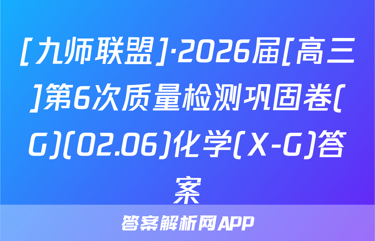[九师联盟]·2026届[高三]第6次质量检测巩固卷(G)(02.06)化学(X-G)答案