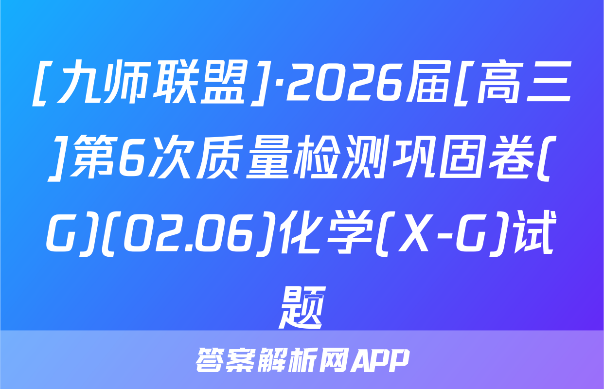 [九师联盟]·2026届[高三]第6次质量检测巩固卷(G)(02.06)化学(X-G)试题