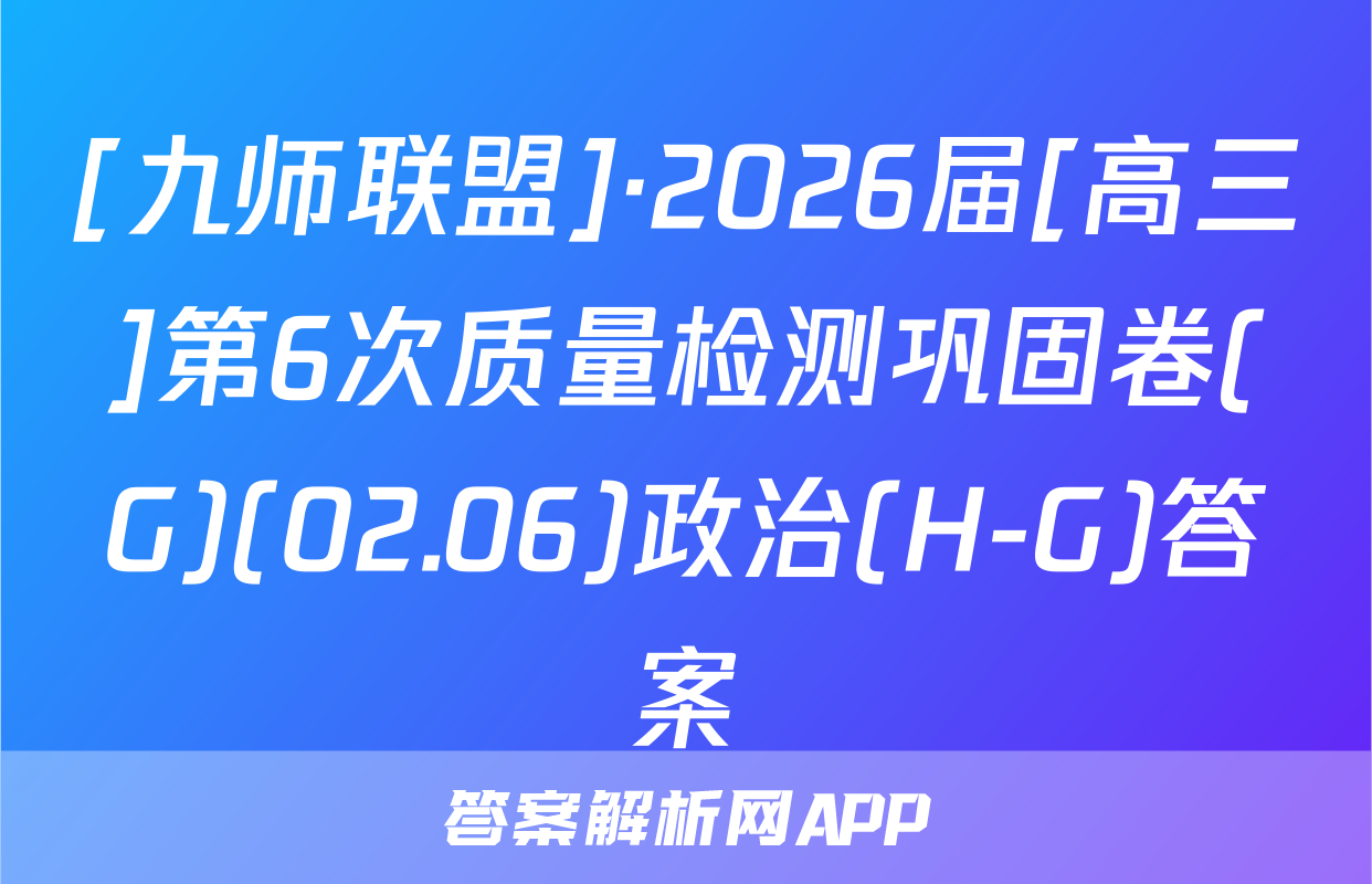 [九师联盟]·2026届[高三]第6次质量检测巩固卷(G)(02.06)政治(H-G)答案