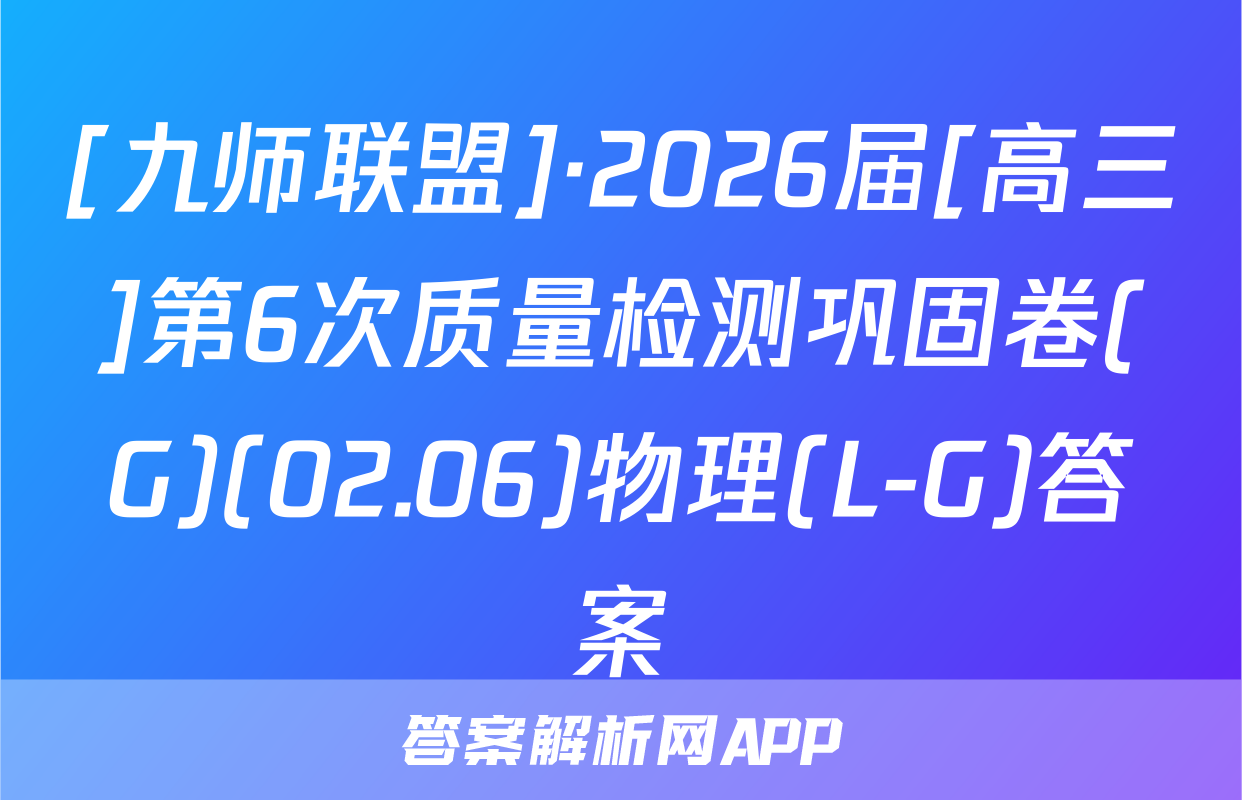 [九师联盟]·2026届[高三]第6次质量检测巩固卷(G)(02.06)物理(L-G)答案
