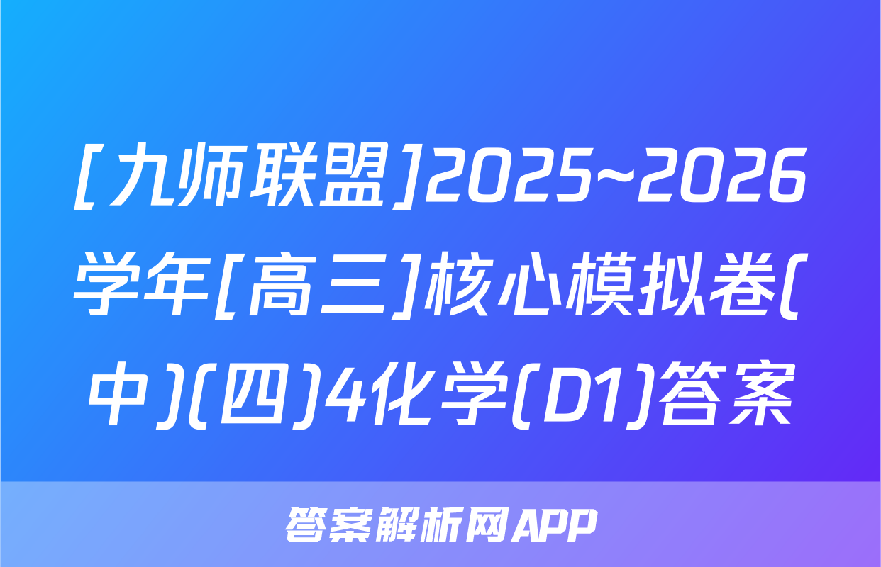 [九师联盟]2025~2026学年[高三]核心模拟卷(中)(四)4化学(D1)答案