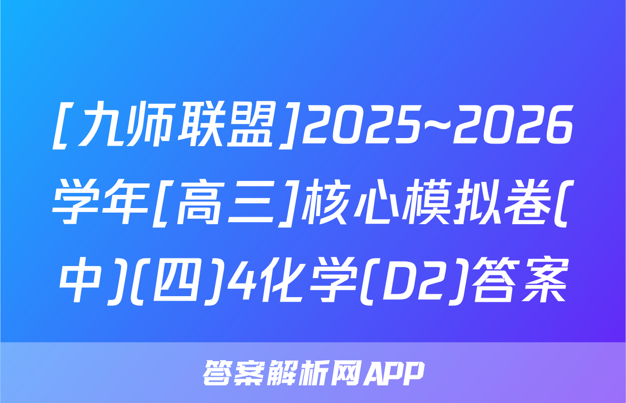 [九师联盟]2025~2026学年[高三]核心模拟卷(中)(四)4化学(D2)答案