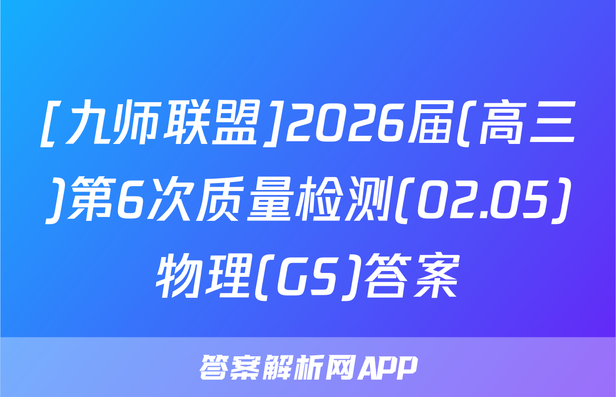 [九师联盟]2026届(高三)第6次质量检测(02.05)物理(GS)答案