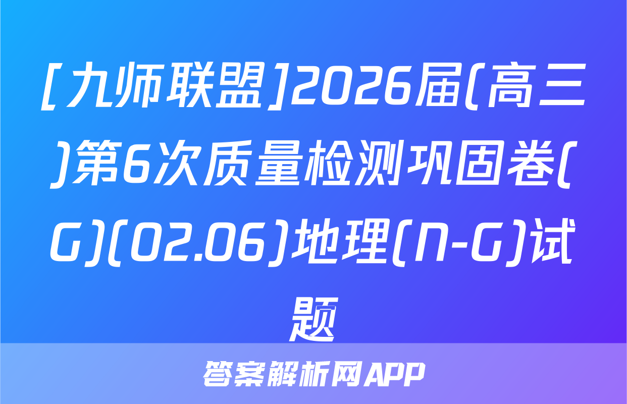 [九师联盟]2026届(高三)第6次质量检测巩固卷(G)(02.06)地理(N-G)试题