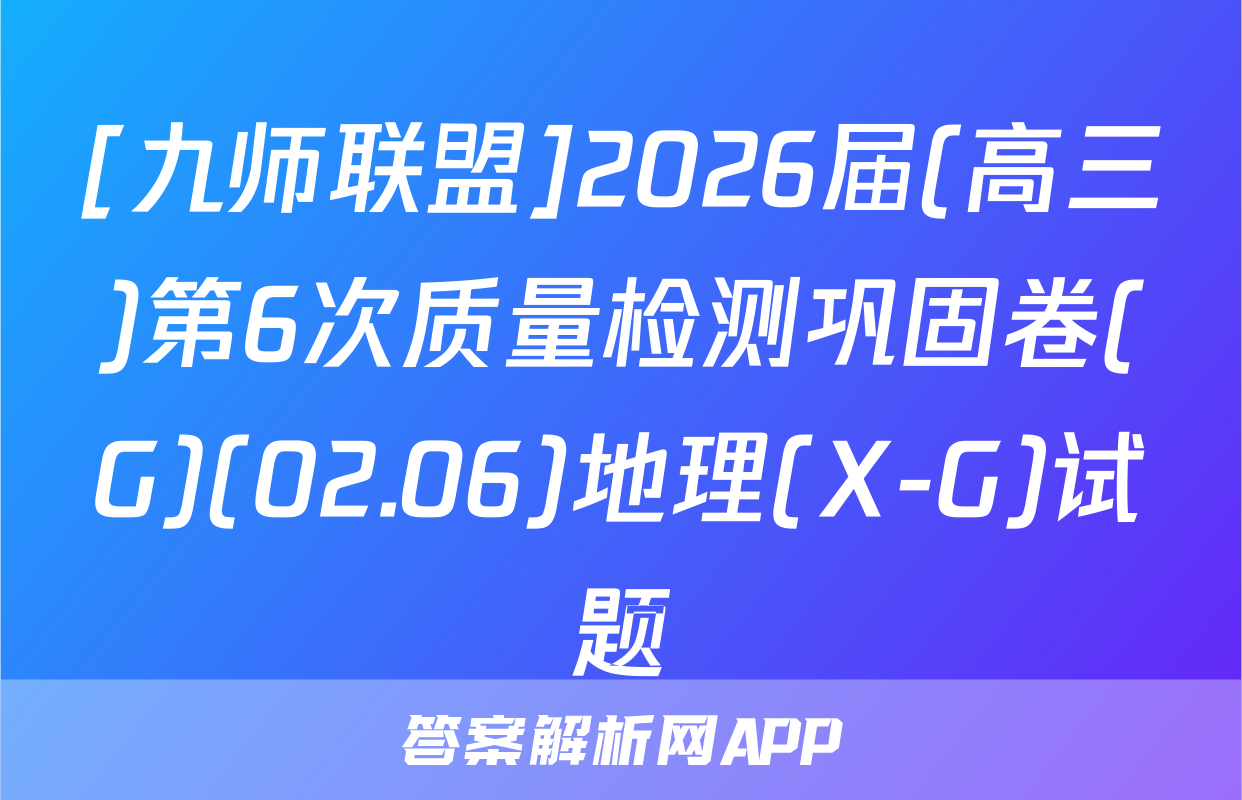 [九师联盟]2026届(高三)第6次质量检测巩固卷(G)(02.06)地理(X-G)试题