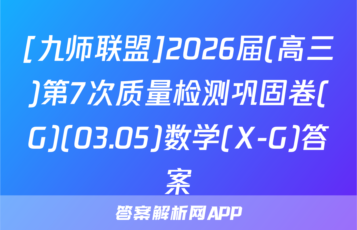 [九师联盟]2026届(高三)第7次质量检测巩固卷(G)(03.05)数学(X-G)答案