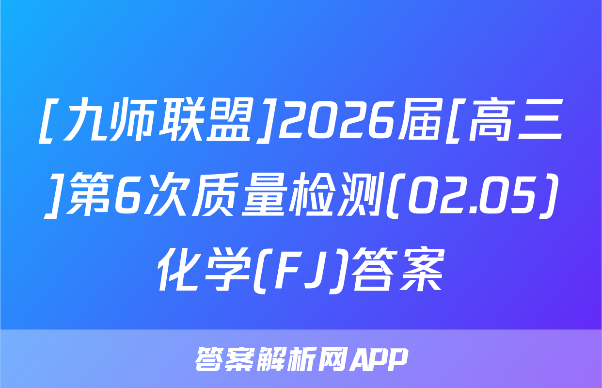 [九师联盟]2026届[高三]第6次质量检测(02.05)化学(FJ)答案