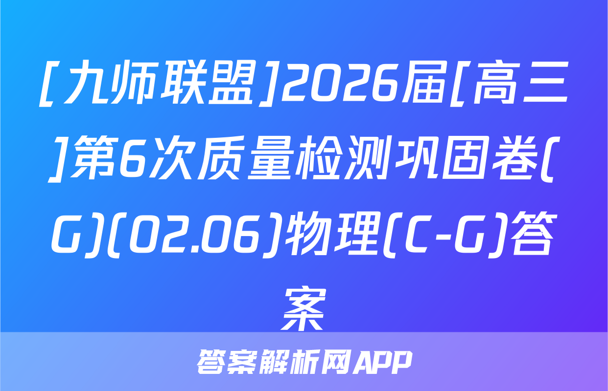 [九师联盟]2026届[高三]第6次质量检测巩固卷(G)(02.06)物理(C-G)答案