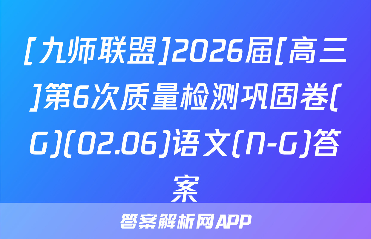 [九师联盟]2026届[高三]第6次质量检测巩固卷(G)(02.06)语文(N-G)答案