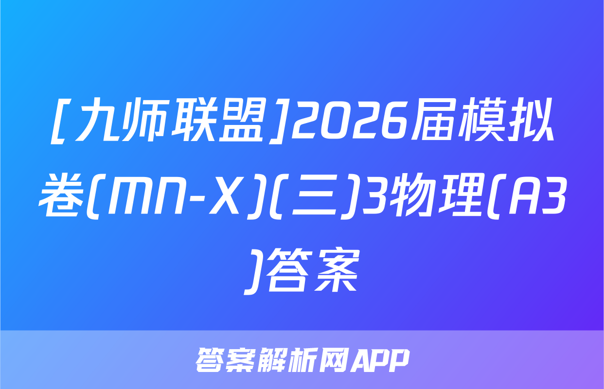 [九师联盟]2026届模拟卷(MN-X)(三)3物理(A3)答案