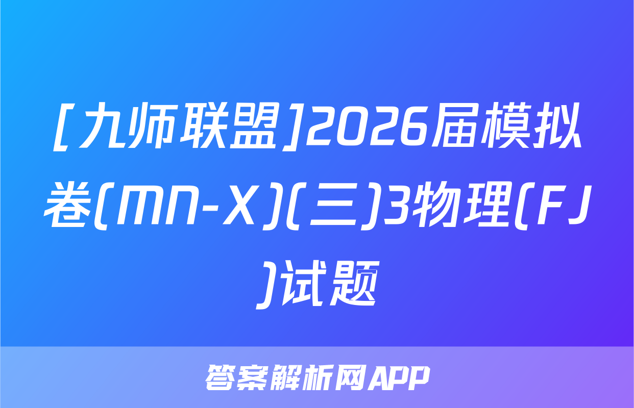 [九师联盟]2026届模拟卷(MN-X)(三)3物理(FJ)试题