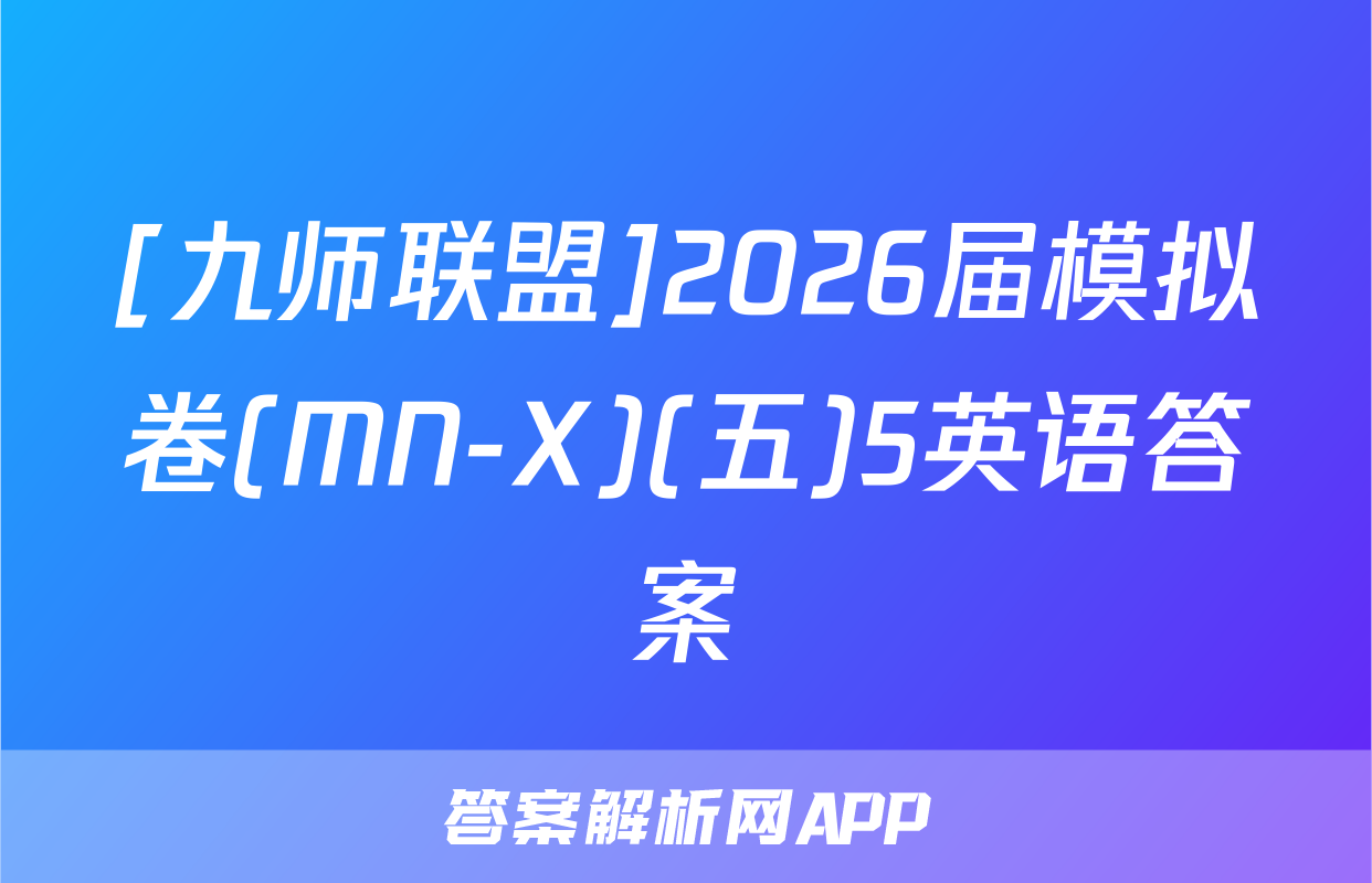 [九师联盟]2026届模拟卷(MN-X)(五)5英语答案