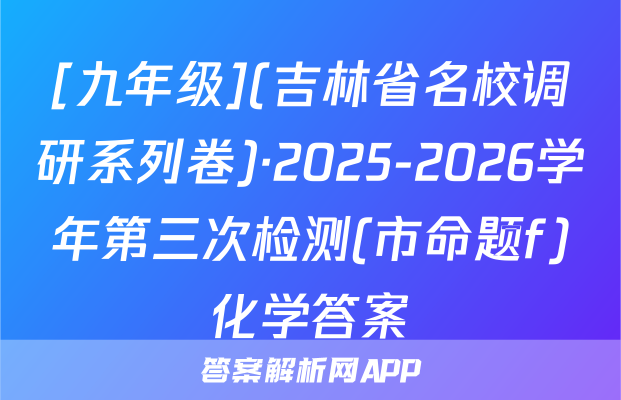 [九年级](吉林省名校调研系列卷)·2025-2026学年第三次检测(市命题f)化学答案