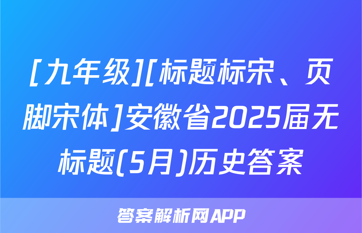 [九年级][标题标宋、页脚宋体]安徽省2025届无标题(5月)历史答案