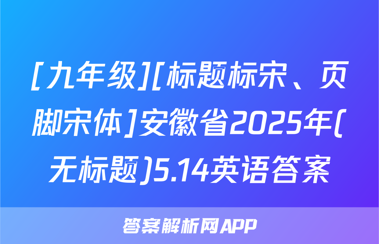 [九年级][标题标宋、页脚宋体]安徽省2025年(无标题)5.14英语答案
