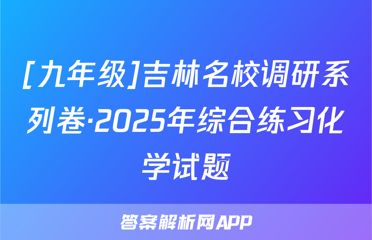 [九年级]吉林名校调研系列卷·2025年综合练习化学试题