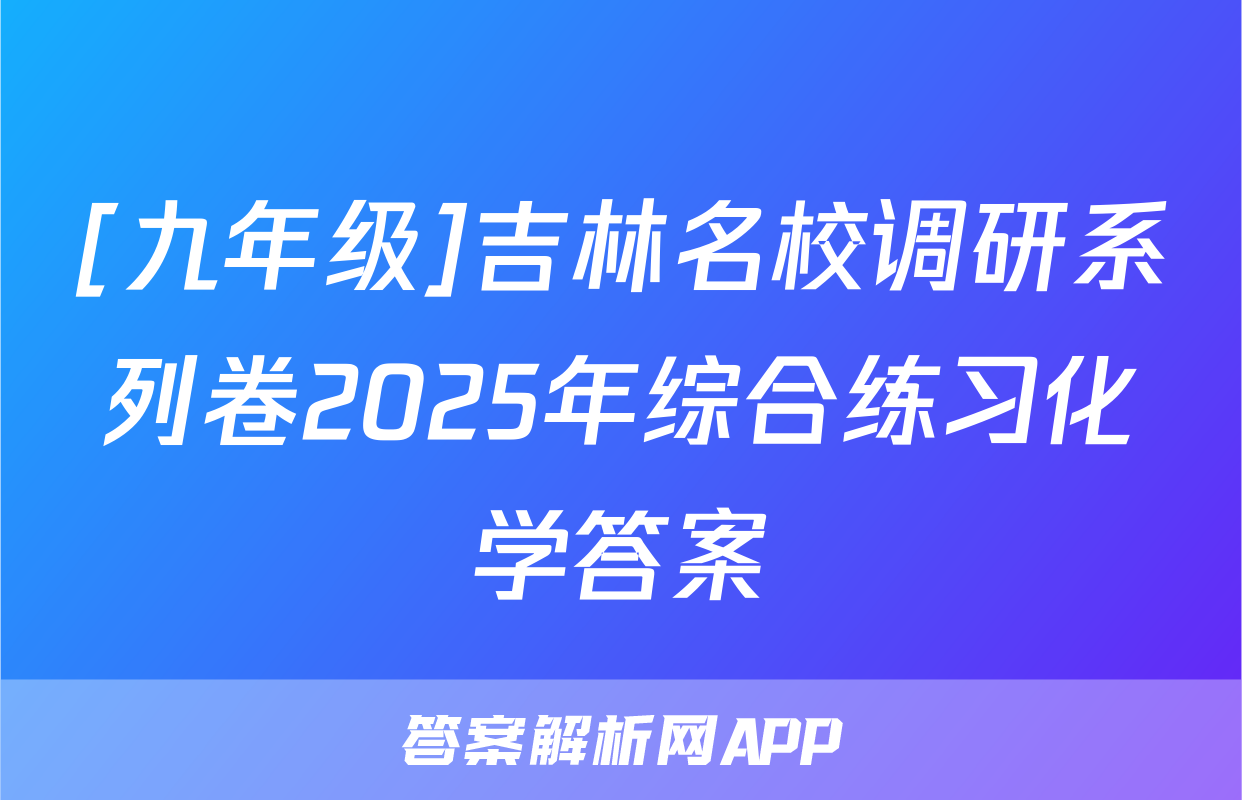 [九年级]吉林名校调研系列卷2025年综合练习化学答案