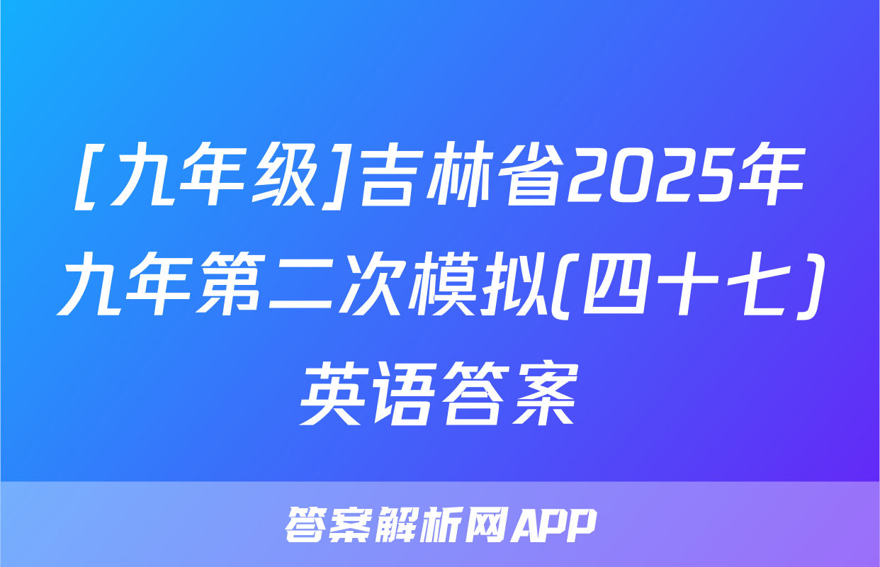 [九年级]吉林省2025年九年第二次模拟(四十七)英语答案