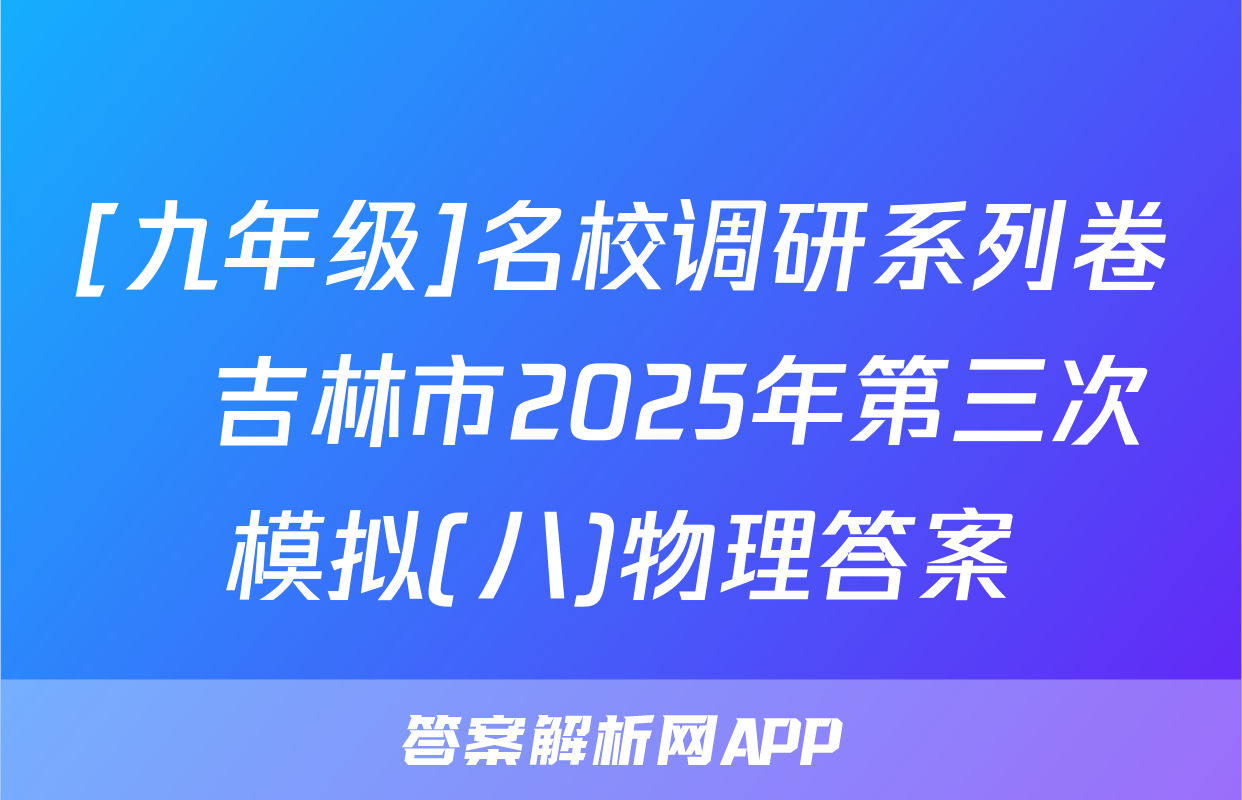 [九年级]名校调研系列卷•吉林市2025年第三次模拟(八)物理答案