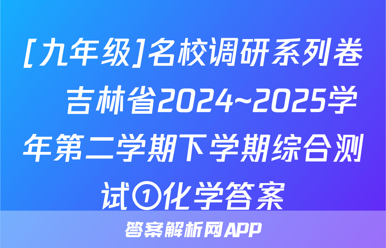 [九年级]名校调研系列卷•吉林省2024~2025学年第二学期下学期综合测试①化学答案