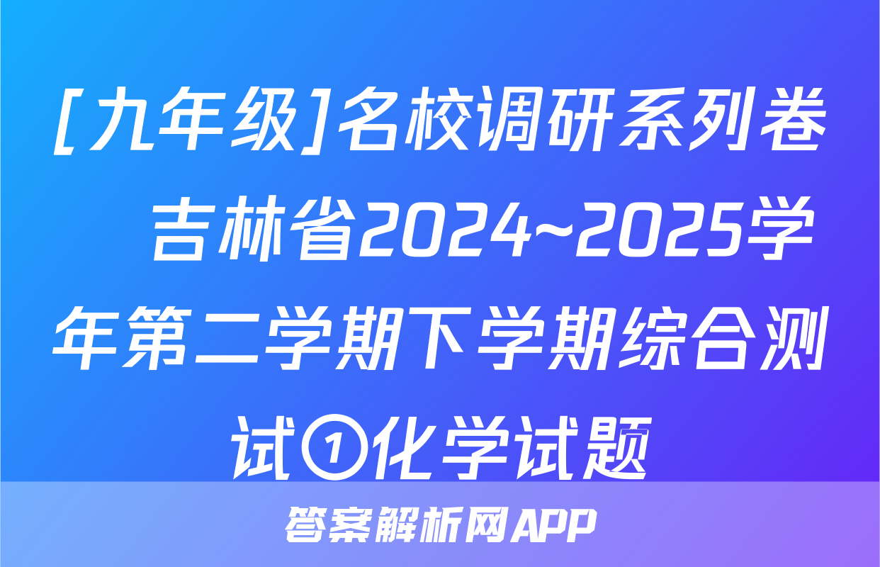 [九年级]名校调研系列卷•吉林省2024~2025学年第二学期下学期综合测试①化学试题