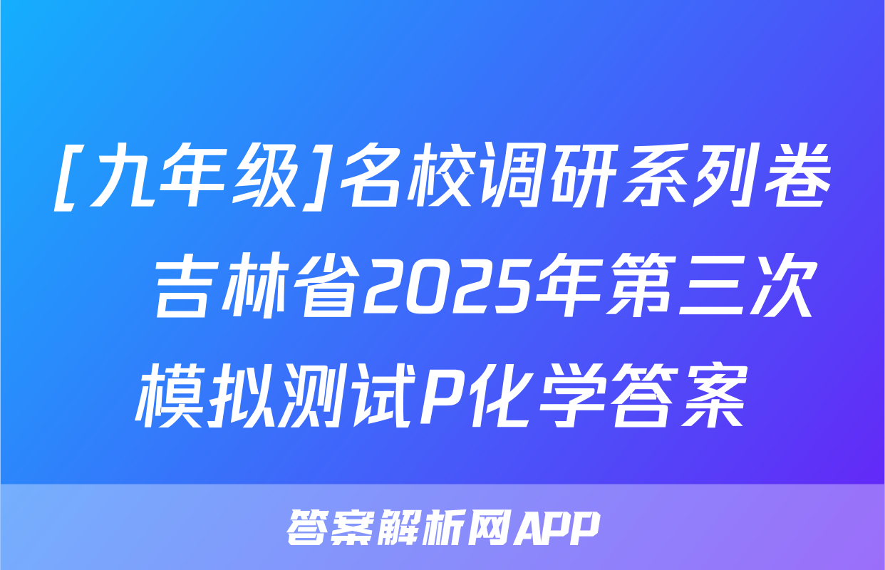 [九年级]名校调研系列卷•吉林省2025年第三次模拟测试P化学答案