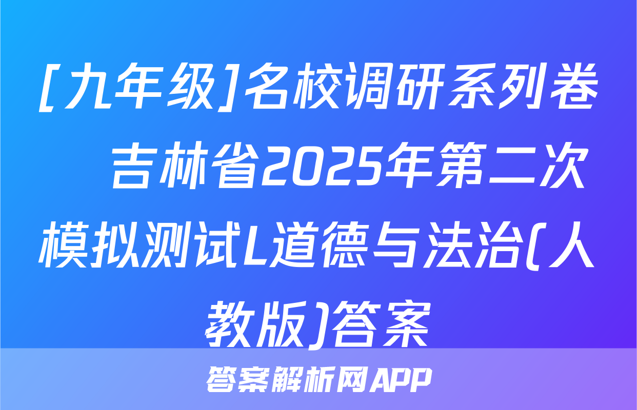 [九年级]名校调研系列卷•吉林省2025年第二次模拟测试L道德与法治(人教版)答案