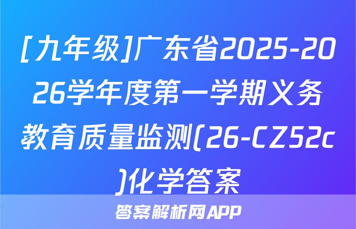 [九年级]广东省2025-2026学年度第一学期义务教育质量监测(26-CZ52c)化学答案