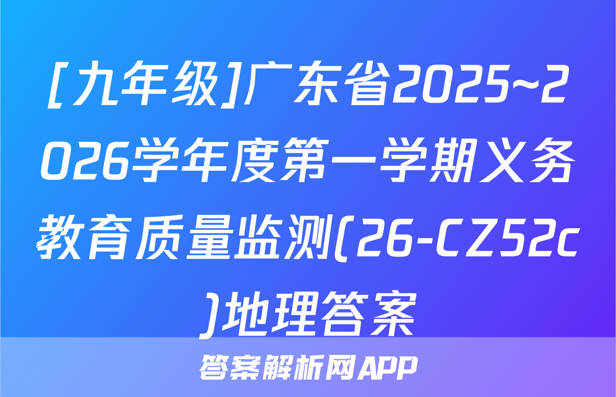 [九年级]广东省2025~2026学年度第一学期义务教育质量监测(26-CZ52c)地理答案