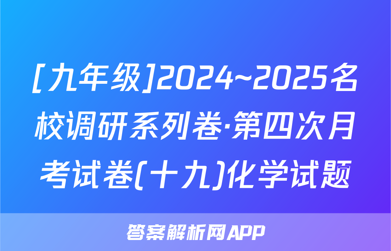 [九年级]2024~2025名校调研系列卷·第四次月考试卷(十九)化学试题