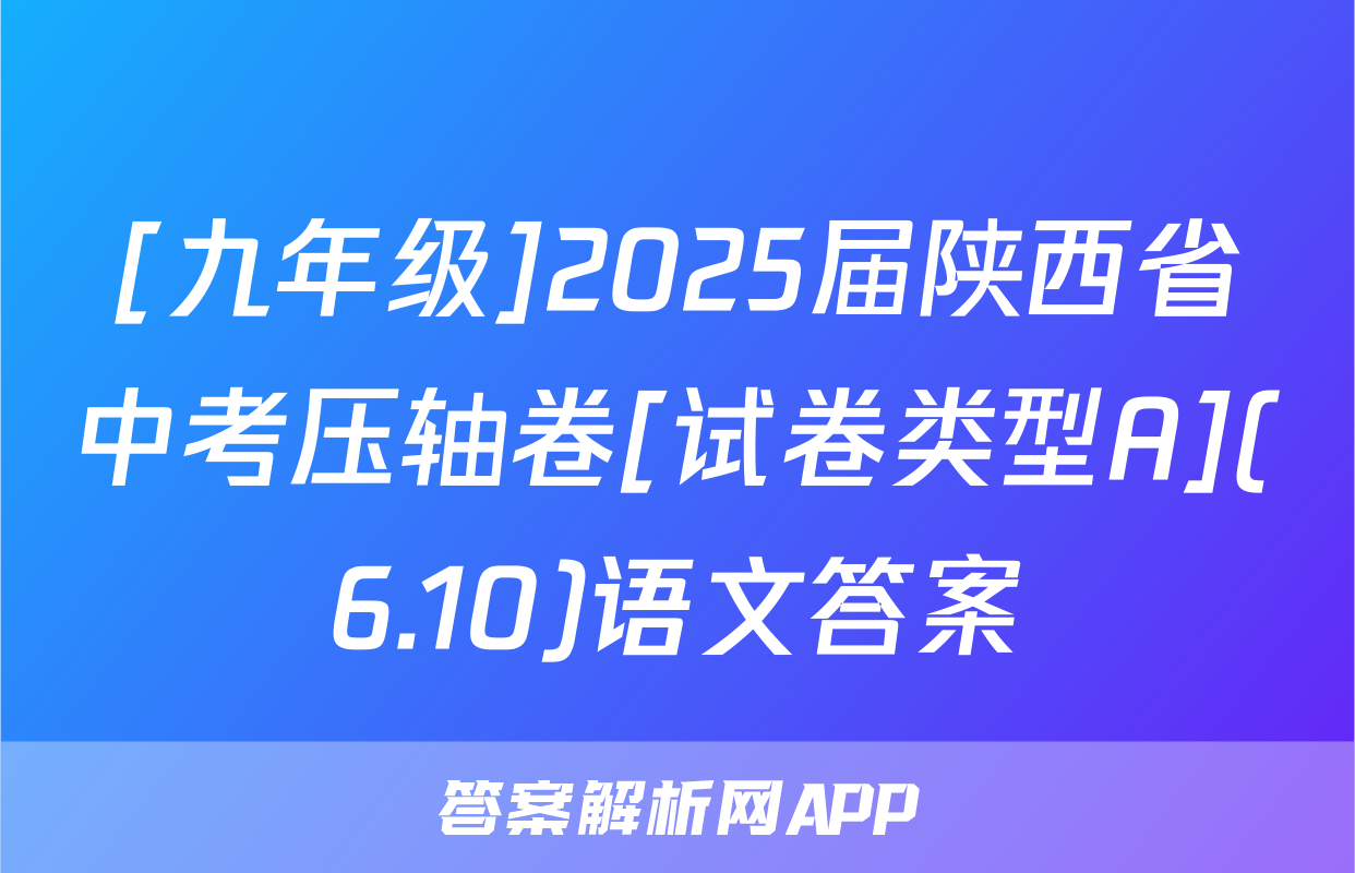 [九年级]2025届陕西省中考压轴卷[试卷类型A](6.10)语文答案