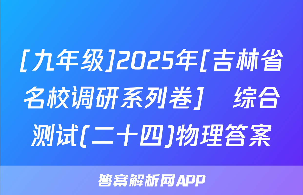 [九年级]2025年[吉林省名校调研系列卷]•综合测试(二十四)物理答案