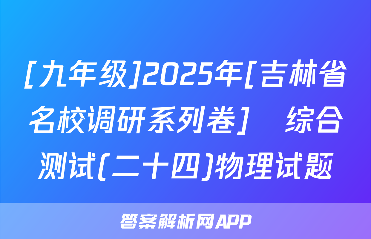 [九年级]2025年[吉林省名校调研系列卷]•综合测试(二十四)物理试题