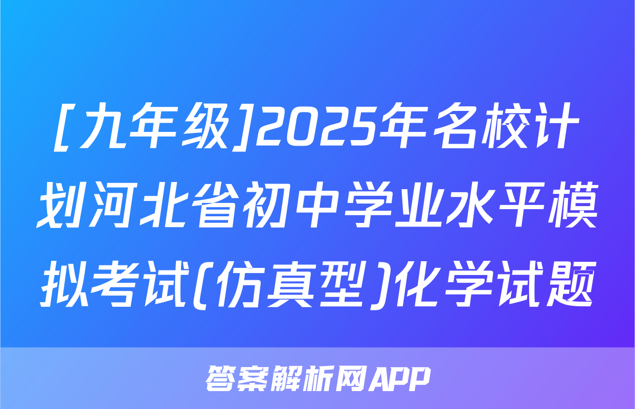 [九年级]2025年名校计划河北省初中学业水平模拟考试(仿真型)化学试题