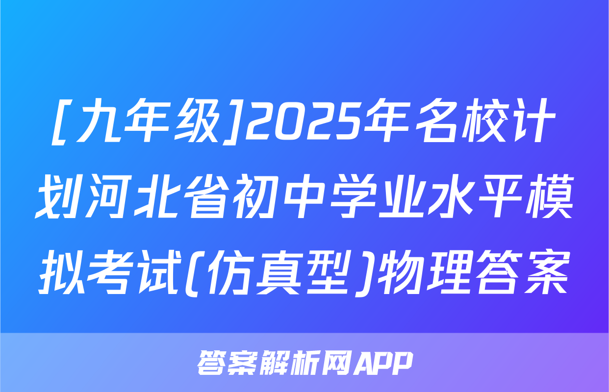 [九年级]2025年名校计划河北省初中学业水平模拟考试(仿真型)物理答案