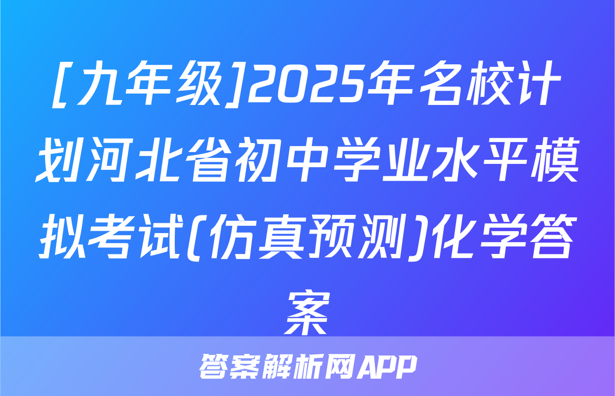 [九年级]2025年名校计划河北省初中学业水平模拟考试(仿真预测)化学答案