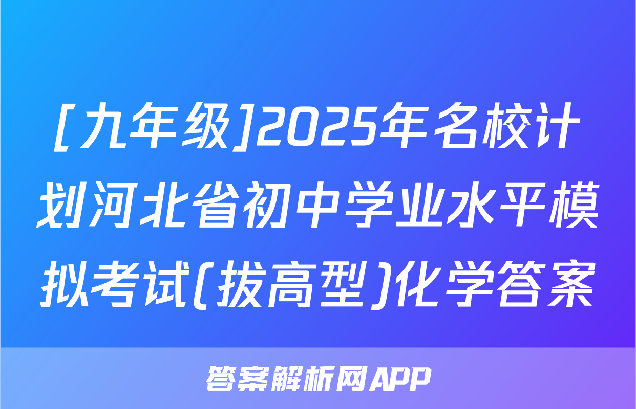 [九年级]2025年名校计划河北省初中学业水平模拟考试(拔高型)化学答案