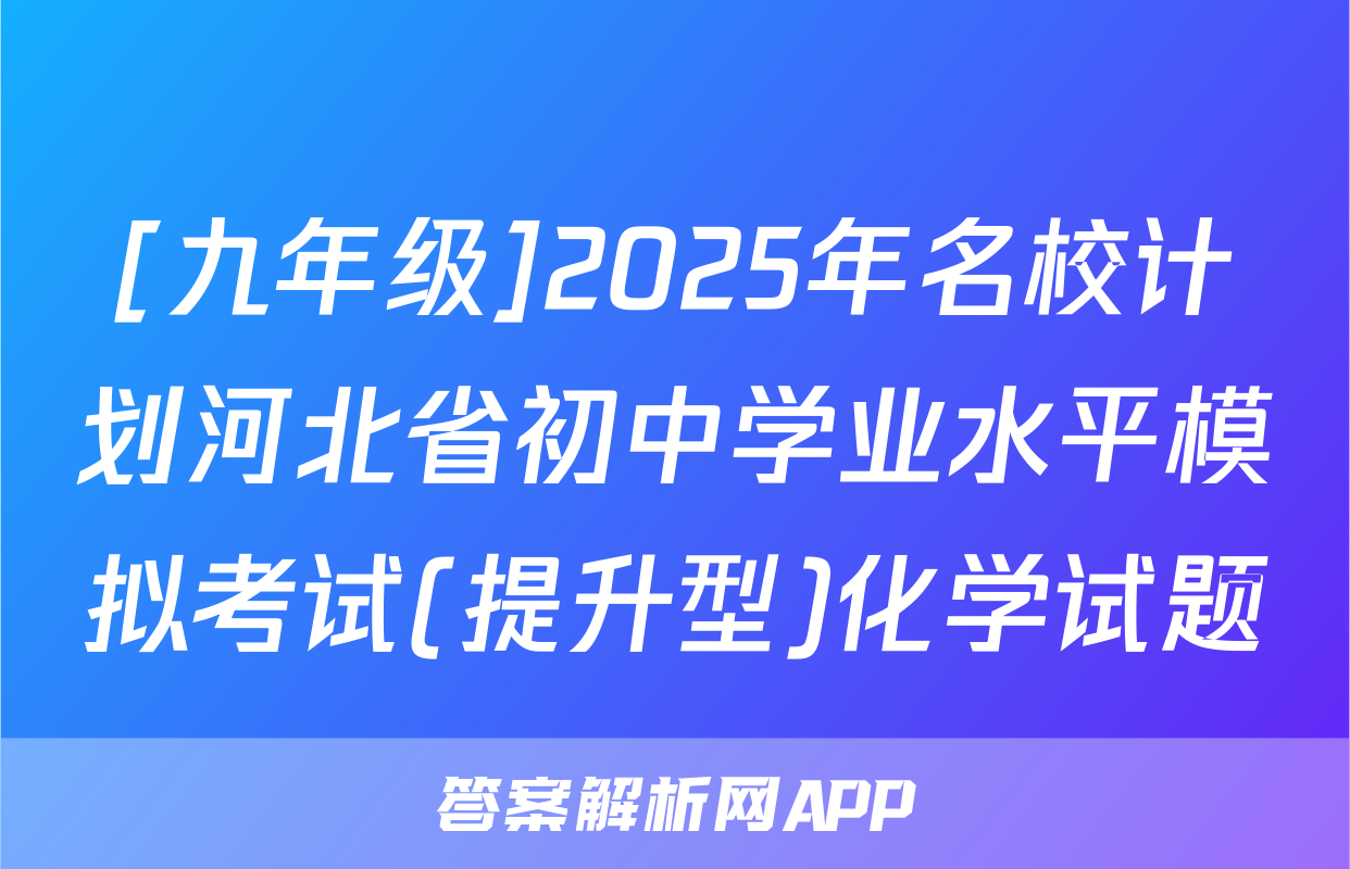 [九年级]2025年名校计划河北省初中学业水平模拟考试(提升型)化学试题