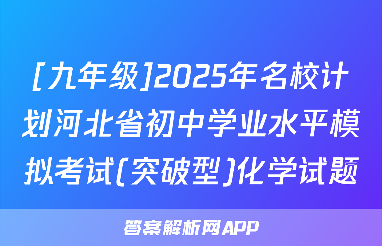 [九年级]2025年名校计划河北省初中学业水平模拟考试(突破型)化学试题