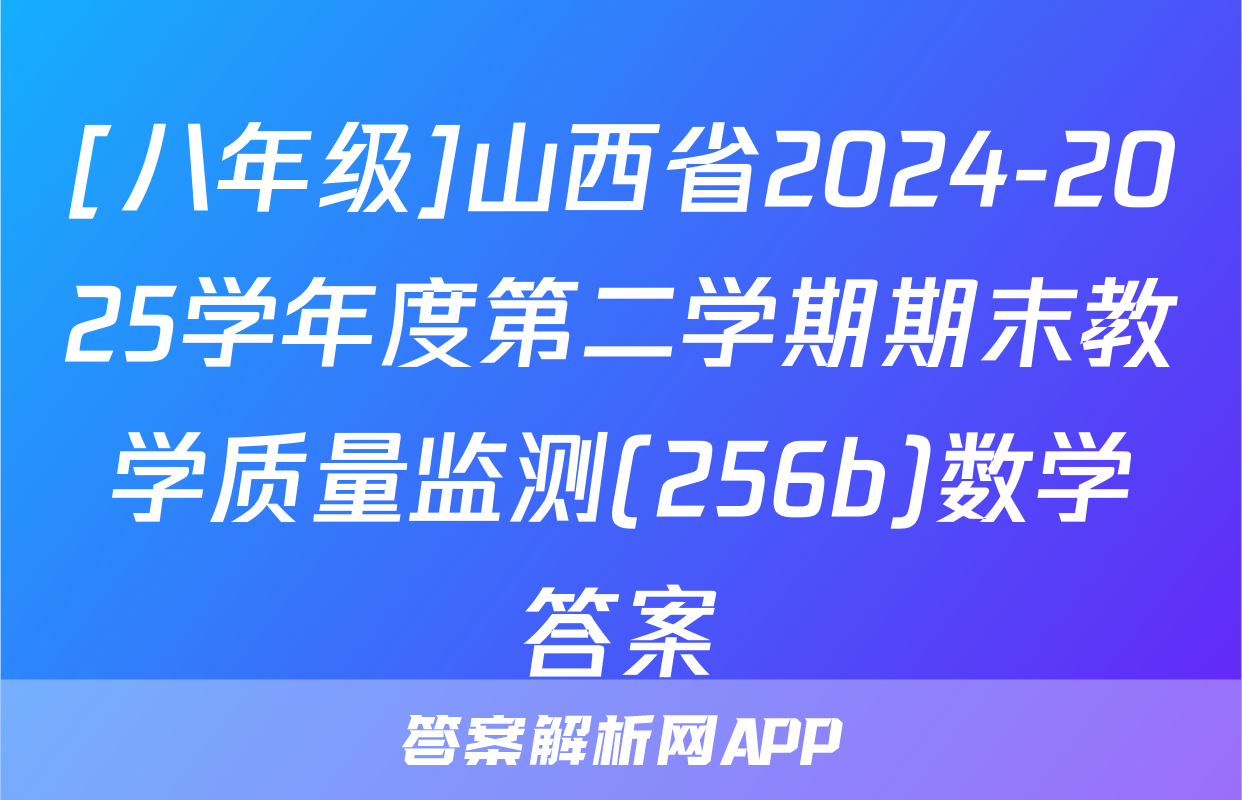 [八年级]山西省2024-2025学年度第二学期期末教学质量监测(256b)数学答案