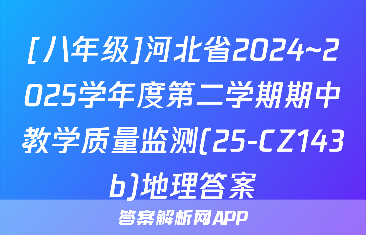 [八年级]河北省2024~2025学年度第二学期期中教学质量监测(25-CZ143b)地理答案
