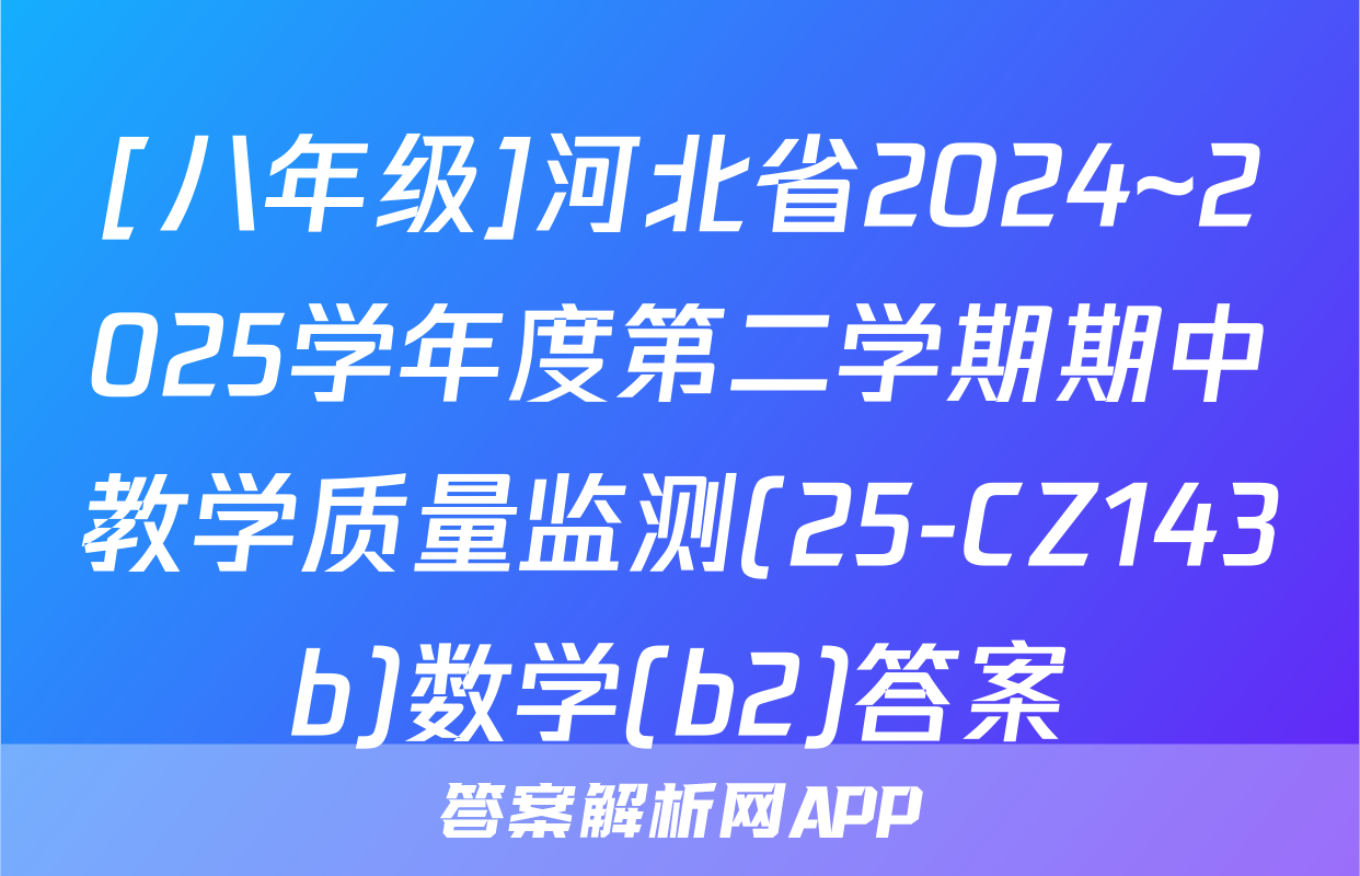 [八年级]河北省2024~2025学年度第二学期期中教学质量监测(25-CZ143b)数学(b2)答案