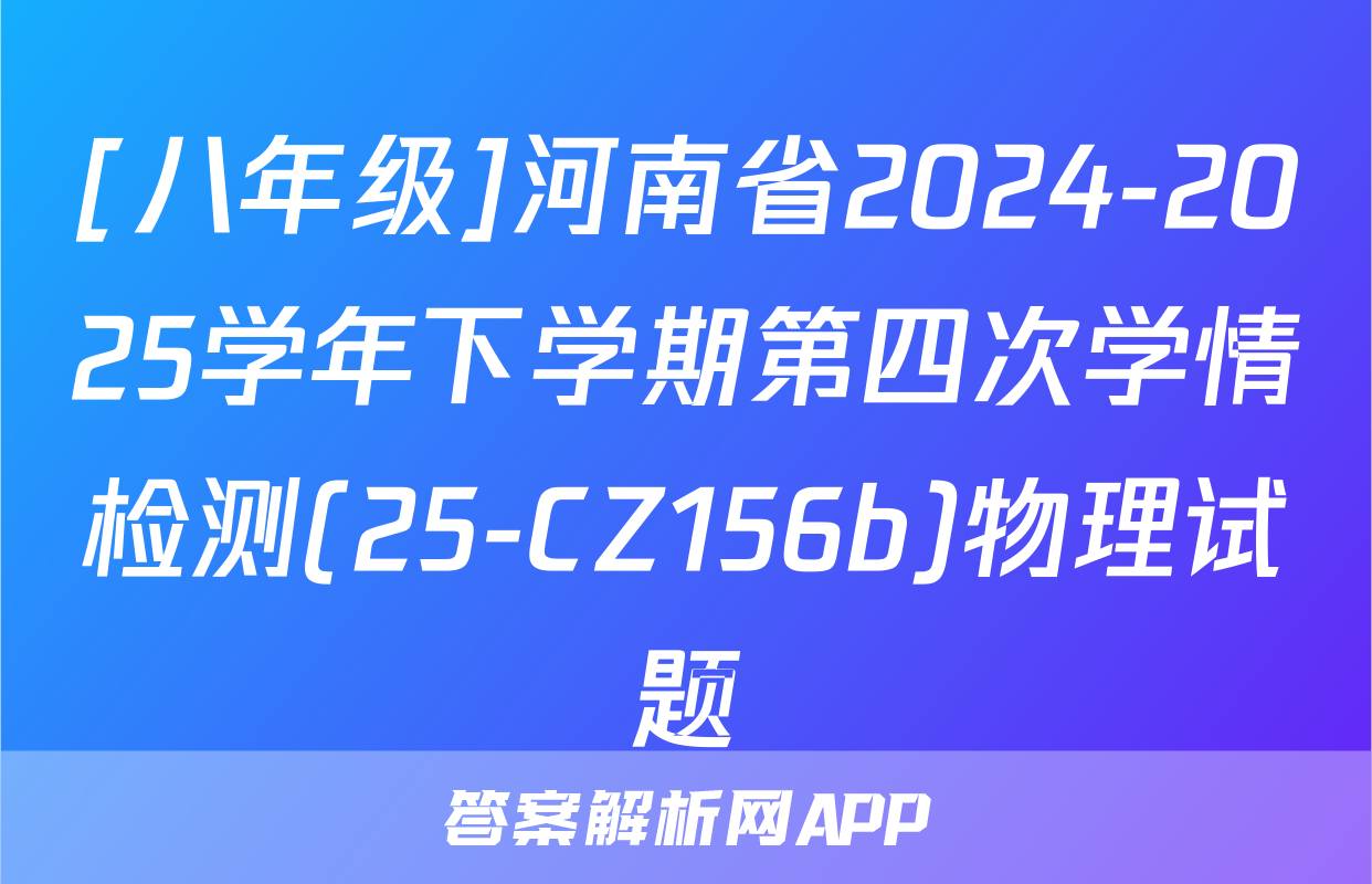 [八年级]河南省2024-2025学年下学期第四次学情检测(25-CZ156b)物理试题