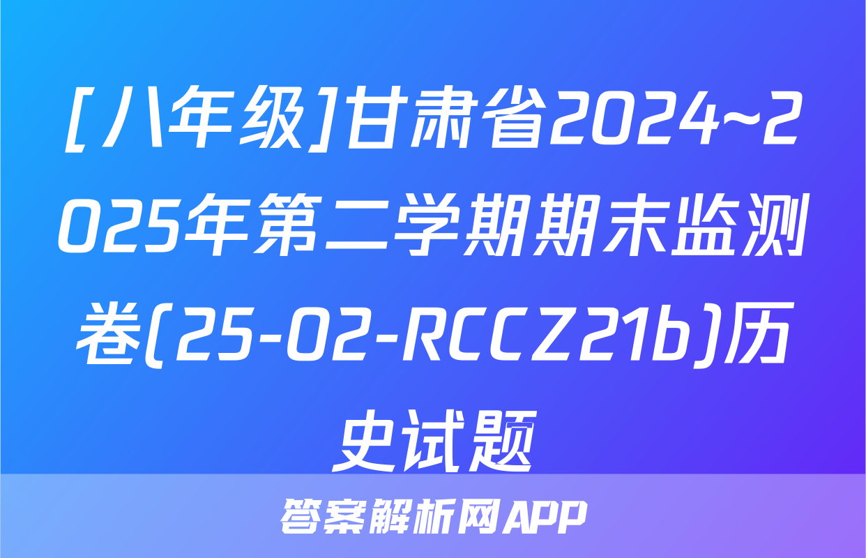[八年级]甘肃省2024~2025年第二学期期末监测卷(25-02-RCCZ21b)历史试题