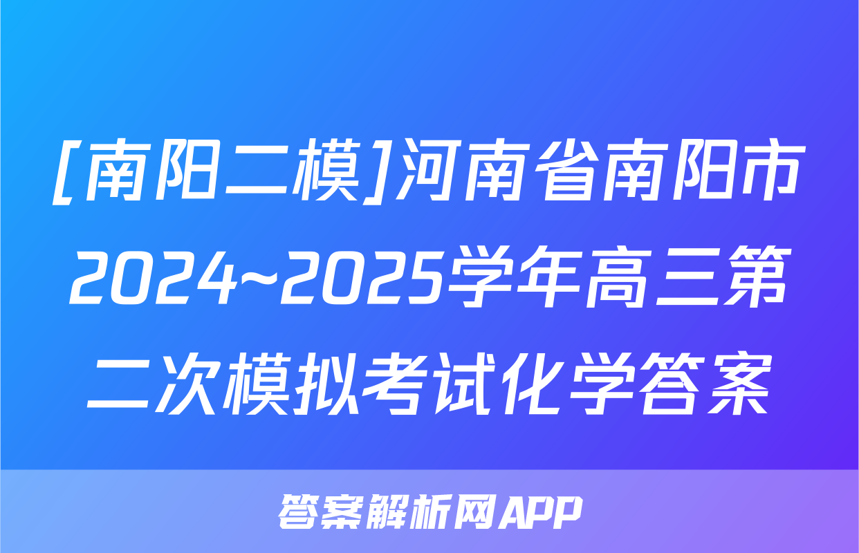 [南阳二模]河南省南阳市2024~2025学年高三第二次模拟考试化学答案