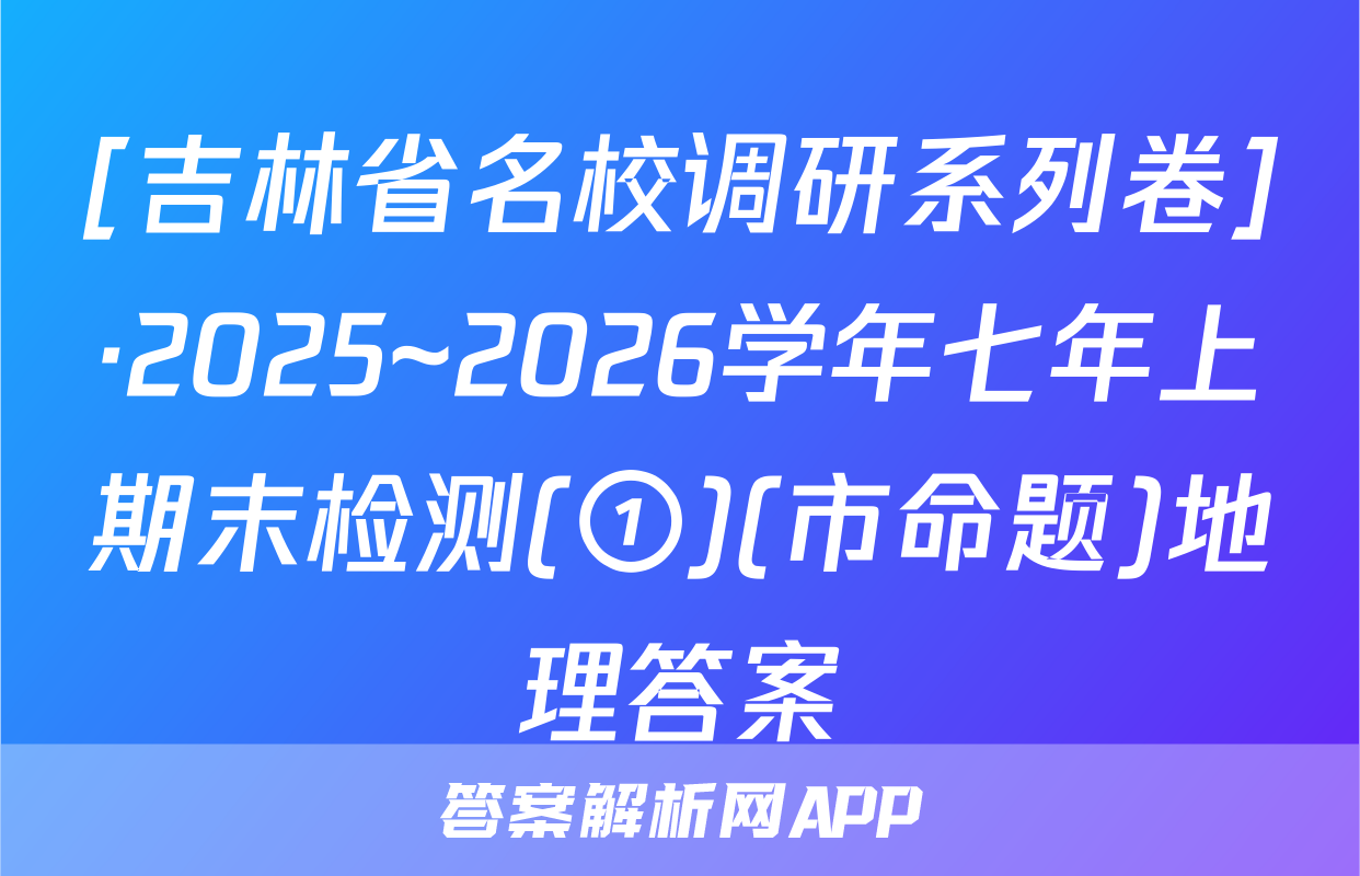 [吉林省名校调研系列卷]·2025~2026学年七年上期末检测(①)(市命题)地理答案