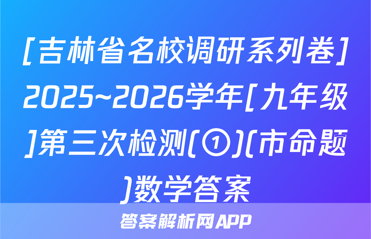 [吉林省名校调研系列卷]2025~2026学年[九年级]第三次检测(①)(市命题)数学答案