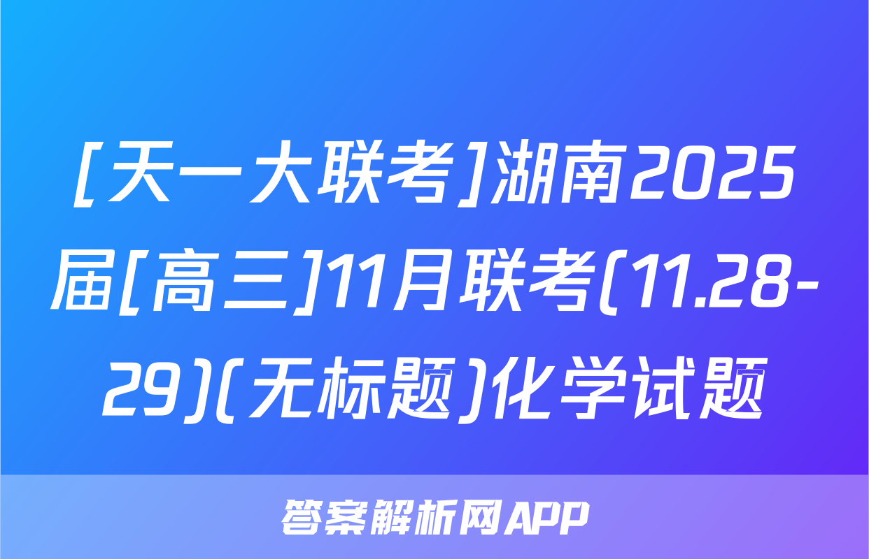 [天一大联考]湖南2025届[高三]11月联考(11.28-29)(无标题)化学试题