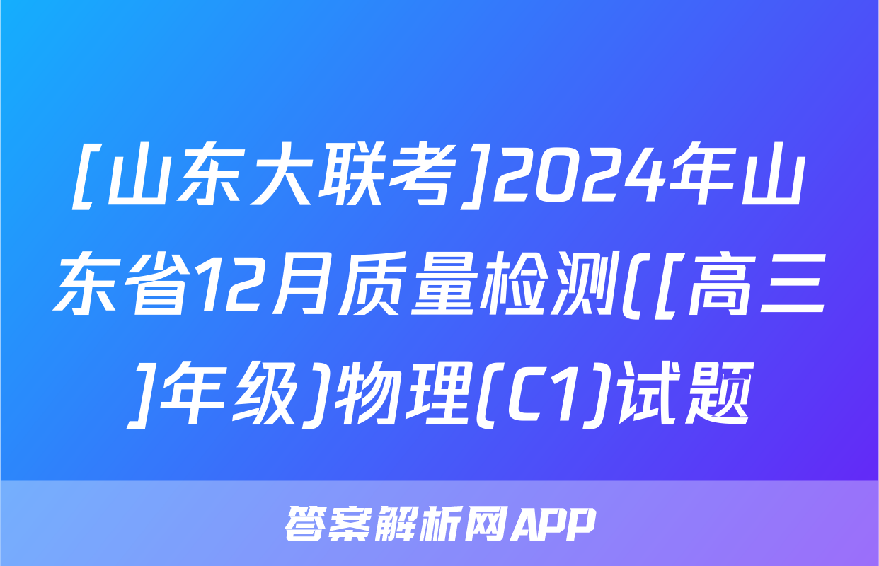 [山东大联考]2024年山东省12月质量检测([高三]年级)物理(C1)试题